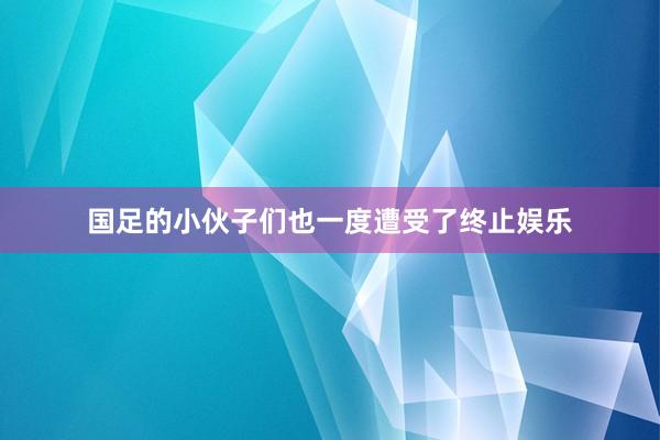 国足的小伙子们也一度遭受了终止娱乐