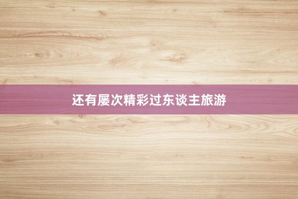 还有屡次精彩过东谈主旅游