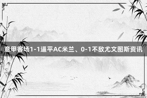 意甲客场1-1逼平AC米兰、0-1不敌尤文图斯资讯