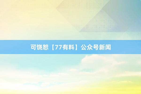 可饶恕【77有料】公众号新闻