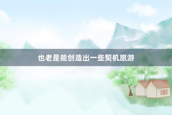 也老是能创造出一些契机旅游