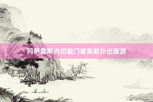 冈萨雷斯内切敲门被索默扑出旅游