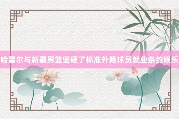 哈雷尔与新疆男篮坚硬了标准外籍球员就业条约娱乐