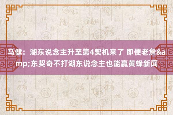 马健：湖东说念主升至第4契机来了 即便老詹&东契奇不打湖东说念主也能赢黄蜂新闻