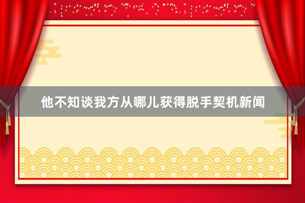 他不知谈我方从哪儿获得脱手契机新闻