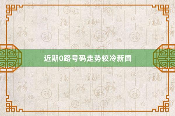 近期0路号码走势较冷新闻