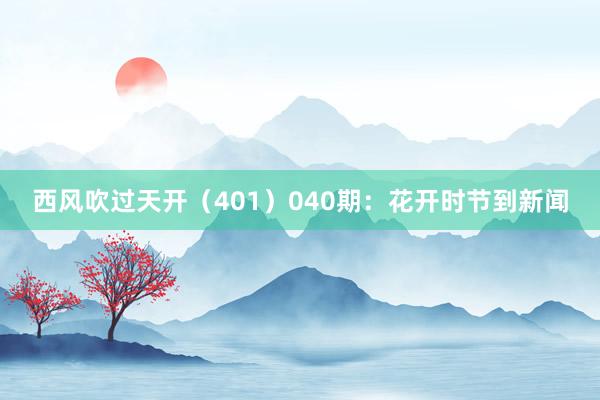 西风吹过天开(401) 040期:花开时节到新闻