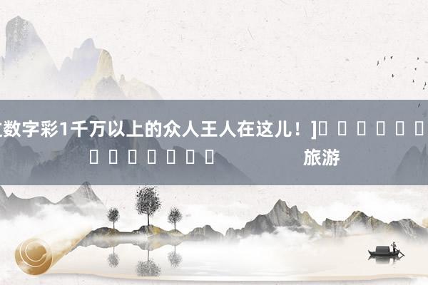 中过数字彩1千万以上的众人王人在这儿！]															                旅游