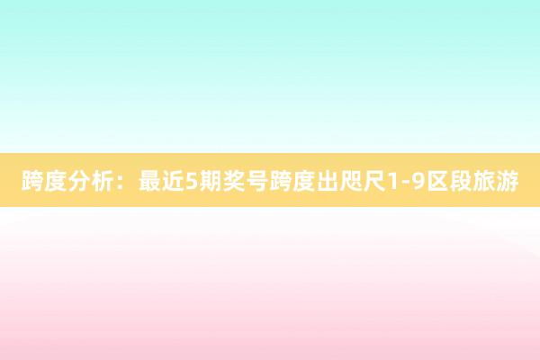跨度分析：最近5期奖号跨度出咫尺1-9区段旅游