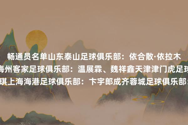 畅通员名单山东泰山足球俱乐部:依合散·依拉木、王一、姚俊宇、李翔梅州客家足球俱乐部:温展霖、魏祥鑫天津津门虎足球俱乐部:李奥、李帅琪上海海港足球俱乐部:卞宇郎成齐蓉城足球俱乐部:艾比布拉·努尔阿吉广东广州豹足球俱乐部:江志钦、李启涛浙江办事足球俱乐部:魏子健武汉三镇足球俱乐部:李星辰上海根宝足球俱乐部:彭子鸣塞尔维亚格拉菲卡足球俱乐部:姜轶祥大连市足球协会:张城瑞恒大足球学校:王庚睿、艾力尼扎尔·