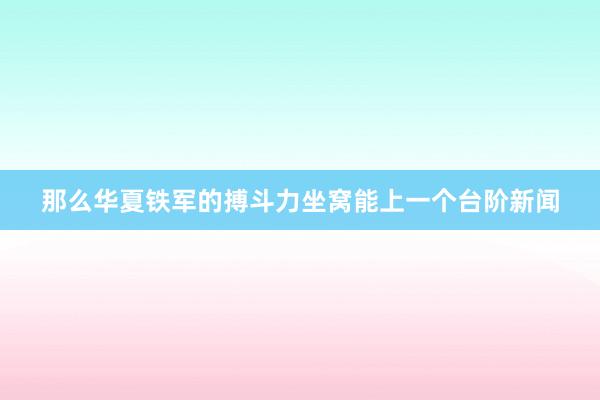 那么华夏铁军的搏斗力坐窝能上一个台阶新闻