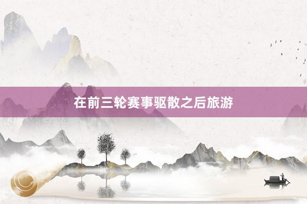 在前三轮赛事驱散之后旅游