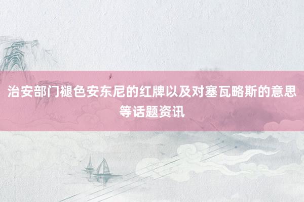 治安部门褪色安东尼的红牌以及对塞瓦略斯的意思等话题资讯