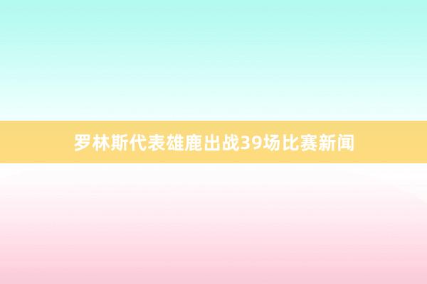 罗林斯代表雄鹿出战39场比赛新闻