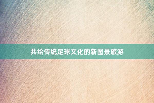 共绘传统足球文化的新图景旅游