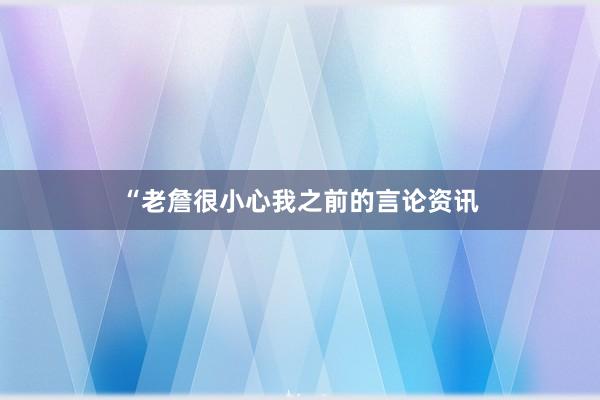 “老詹很小心我之前的言论资讯