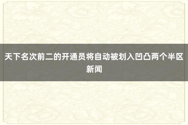 天下名次前二的开通员将自动被划入凹凸两个半区新闻