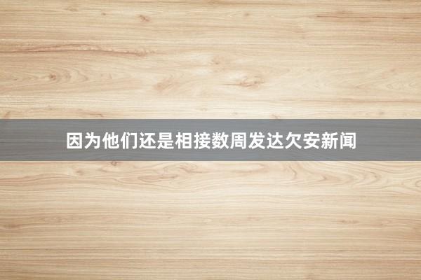 因为他们还是相接数周发达欠安新闻