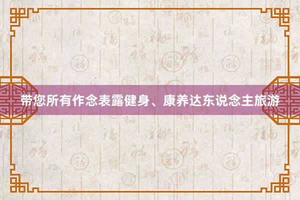 带您所有作念表露健身、康养达东说念主旅游