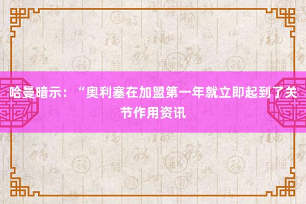 哈曼暗示:“奥利塞在加盟第一年就立即起到了关节作用资讯