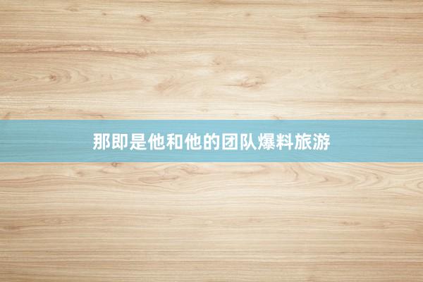 那即是他和他的团队爆料旅游