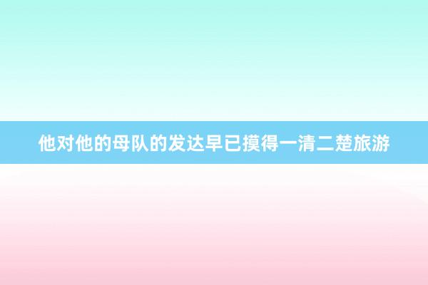 他对他的母队的发达早已摸得一清二楚旅游