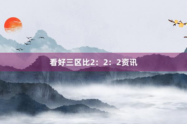 看好三区比2:2:2资讯