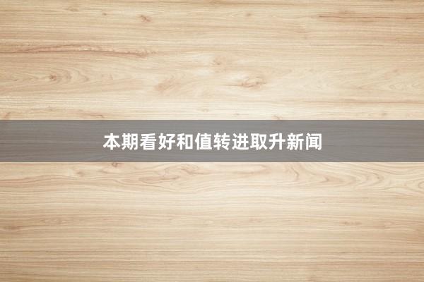 本期看好和值转进取升新闻