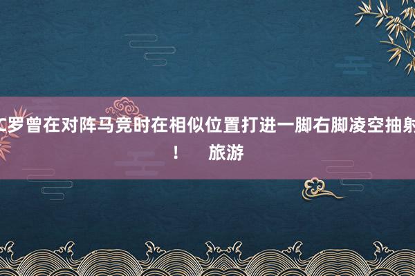 C罗曾在对阵马竞时在相似位置打进一脚右脚凌空抽射！    旅游