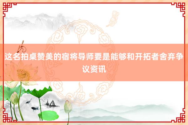 这名拍桌赞美的宿将导师要是能够和开拓者舍弃争议资讯