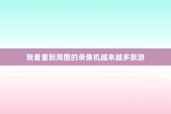 我看重到周围的录像机越来越多旅游