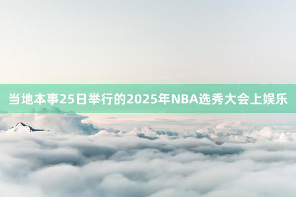 当地本事25日举行的2025年NBA选秀大会上娱乐