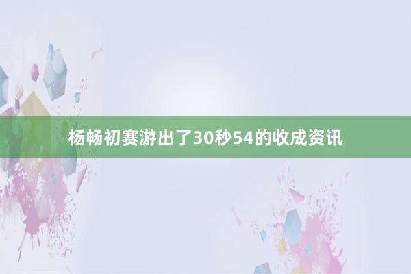 杨畅初赛游出了30秒54的收成资讯