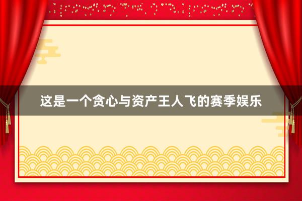这是一个贪心与资产王人飞的赛季娱乐