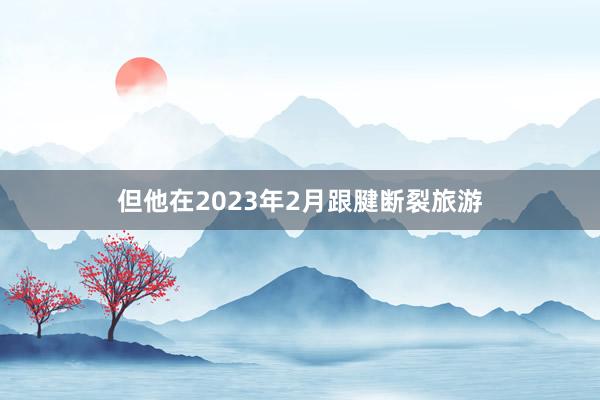但他在2023年2月跟腱断裂旅游