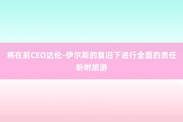 将在前CEO达伦-伊尔斯的复旧下进行全面的责任吩咐旅游