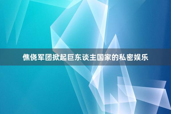 僬侥军团掀起巨东谈主国家的私密娱乐