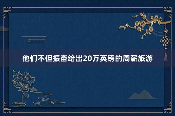 他们不但振奋给出20万英镑的周薪旅游