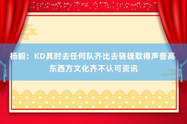 杨毅：KD其时去任何队齐比去骁雄取得声誉高 东西方文化齐不认可资讯
