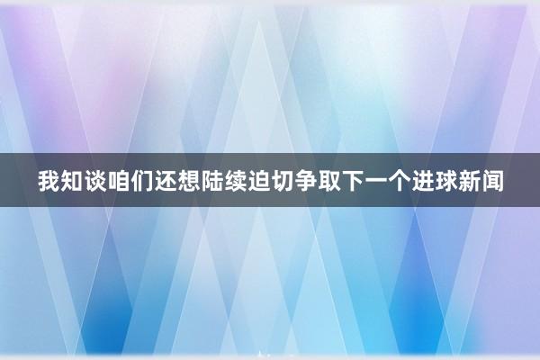 我知谈咱们还想陆续迫切争取下一个进球新闻