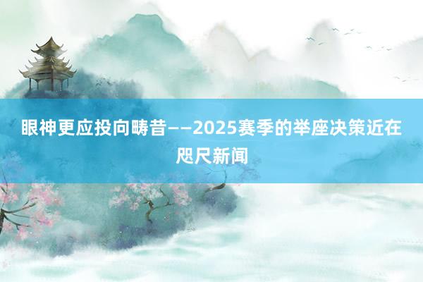 眼神更应投向畴昔——2025赛季的举座决策近在咫尺新闻