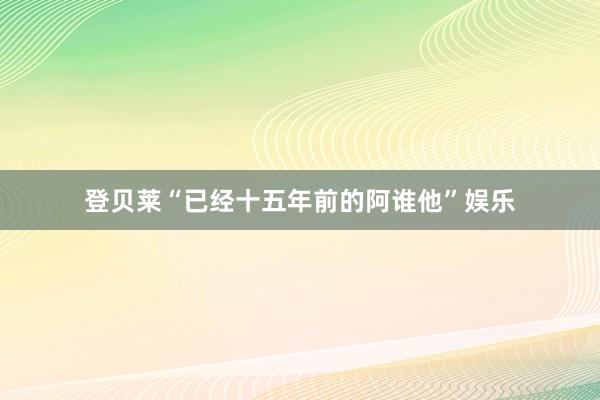 登贝莱“已经十五年前的阿谁他”娱乐