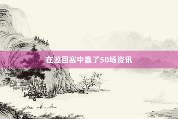 在巡回赛中赢了50场资讯