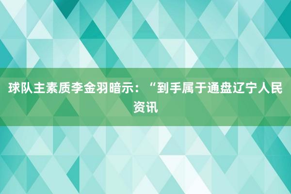 球队主素质李金羽暗示：“到手属于通盘辽宁人民资讯