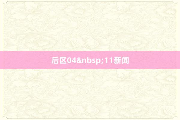 后区04&nbsp;11新闻