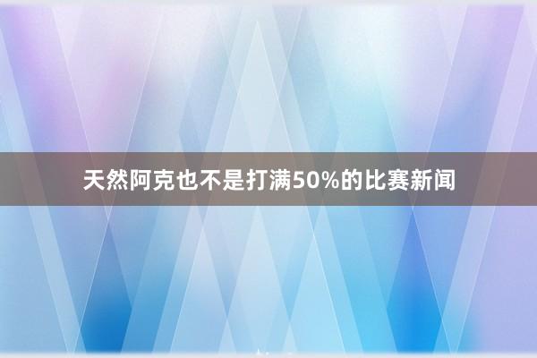 天然阿克也不是打满50%的比赛新闻