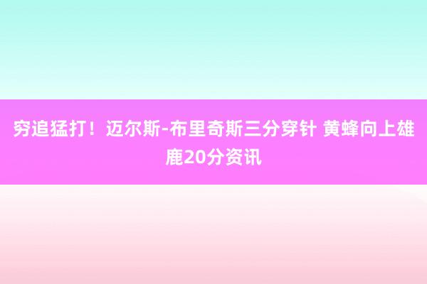 穷追猛打！迈尔斯-布里奇斯三分穿针 黄蜂向上雄鹿20分资讯