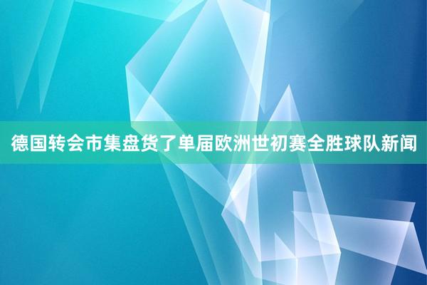 德国转会市集盘货了单届欧洲世初赛全胜球队新闻