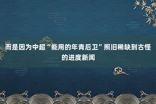 而是因为中超“能用的年青后卫”照旧稀缺到古怪的进度新闻