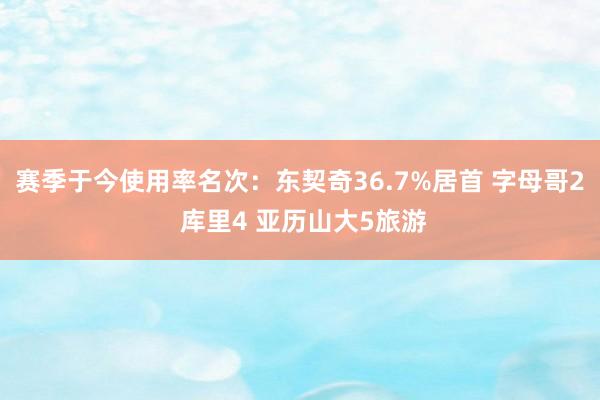 赛季于今使用率名次：东契奇36.7%居首 字母哥2 库里4 亚历山大5旅游